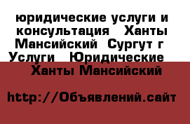 юридические услуги и консультация - Ханты-Мансийский, Сургут г. Услуги » Юридические   . Ханты-Мансийский